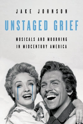 Unstaged Grief: Musicals and Mourning in Midcentury America by Johnson, Jake