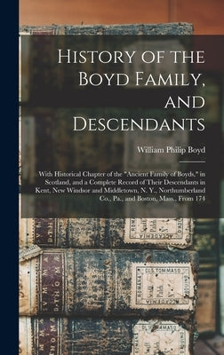 History of the Boyd Family, and Descendants: With Historical Chapter of the Ancient Family of Boyds, in Scotland, and a Complete Record of Their Desce by Boyd, William Philip