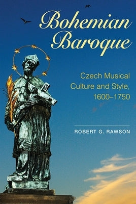 Bohemian Baroque: Czech Musical Culture and Style, 1600-1750 by Rawson, Robert G.