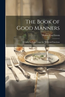 The Book of Good Manners: A Guide to Polite Usage for All Social Functions by Green, Walter Cox