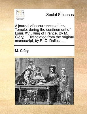 A Journal of Occurrences at the Temple, During the Confinement of Louis XVI, King of France. by M. Clery, ... Translated from the Original Manuscript, by Clry, M.