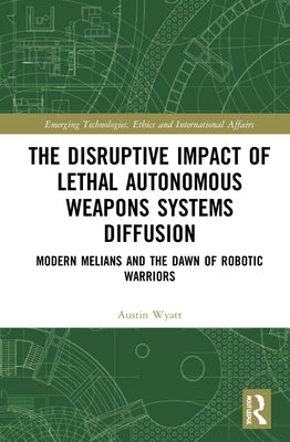 The Disruptive Impact of Lethal Autonomous Weapons Systems Diffusion: Modern Melians and the Dawn of Robotic Warriors by Wyatt, Austin