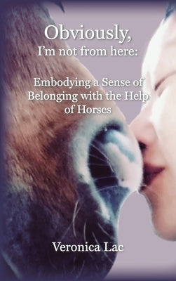 Obviously, I'm Not from Here: Embodying a Sense of Belonging with the Help of Horses by Lac, Veronica