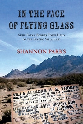 In the Face of Flying Glass: Susie Parks, Border Town Hero of the Pancho Villa Raid by Parks, Shannon