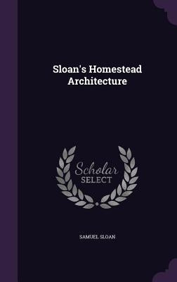 Sloan's Homestead Architecture by Sloan, Samuel