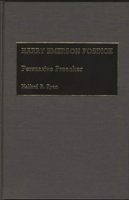 Harry Emerson Fosdick: Persuasive Preacher by Ryan, Halford R.