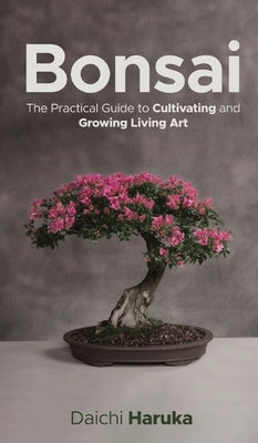 Bonsai: The Practical Guide to Cultivating and Growing Living Art by Haruka, Daichi