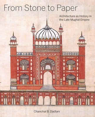 From Stone to Paper: Architecture as History in the Late Mughal Empire by Dadlani, Chanchal B.