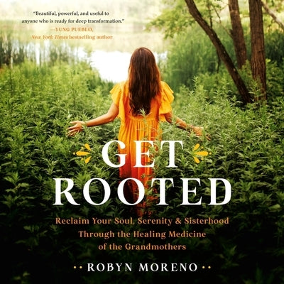 Get Rooted: Reclaim Your Soul, Serenity, and Sisterhood Through the Healing Medicine of the Grandmothers by Moreno, Robyn