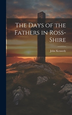 The Days of the Fathers in Ross-Shire by Kennedy, John