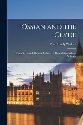 Ossian and the Clyde: Fingal in Ireland. Oscar in Iceland, Or Ossian Historical and Authentic by Waddell, Peter Hately