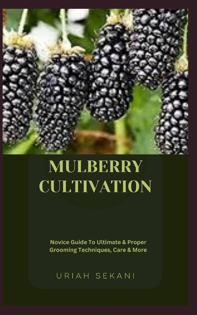 Mulberry Cultivation: Novice Guide To Ultimate & Proper Grooming Techniques, Care & More by Sekani, Uriah