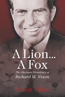 A Lion . . . A Fox: The Alternate Presidency of Richard M. Nixon by Teller, Grant