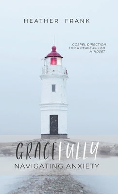 Gracefully Navigating Anxiety: Gospel Direction for a Peace-filled Mindset by Frank, Heather