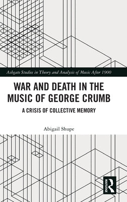 War and Death in the Music of George Crumb: A Crisis of Collective Memory by Shupe, Abigail