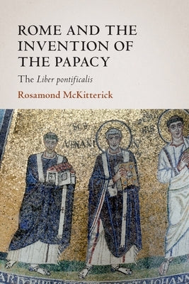 Rome and the Invention of the Papacy by McKitterick, Rosamond