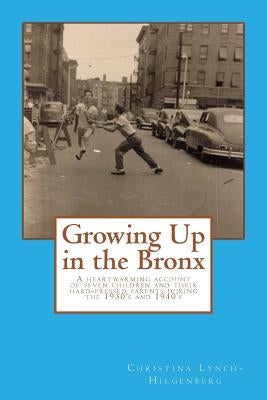 Growing up in the bronx: The heart warming account of seven children and their hard pressed parents during the 1930's and 1940's in the Bronx. by Lynch-Hilgenberg, Christina