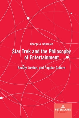 Star Trek and the Philosophy of Entertainment: Beauty, Justice, and Popular Culture by Gonzalez, George A.