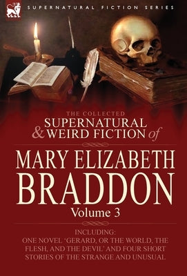 The Collected Supernatural and Weird Fiction of Mary Elizabeth Braddon: Volume 3-Including One Novel 'Gerard, or the World, the Flesh, and the Devil' by Braddon, Mary Elizabeth