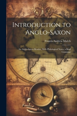 Introduction to Anglo-Saxon: An Anglo-Saxon Reader, With Philological Notes, a Brief Grammar by March, Francis Andrew