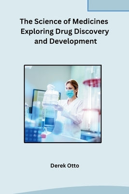 The Science of Medicines Exploring Drug Discovery and Development by Derek Otto