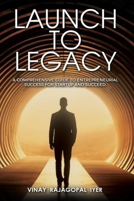 Launch to Legacy: A Comprehensive Guide to Entrepreneurial Success by Iyer, Vinay Rajagopal