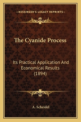 The Cyanide Process: Its Practical Application And Economical Results (1894) by Scheidel, A.