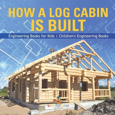 How a Log Cabin is Built - Engineering Books for Kids Children's Engineering Books by Baby Professor