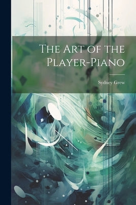 The Art of the Player-Piano by Grew, Sydney