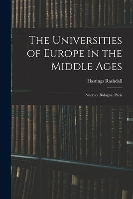 The Universities of Europe in the Middle Ages: Salerno. Bologna. Paris by Rashdall, Hastings