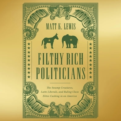 Filthy Rich Politicians: The Swamp Creatures, Latte Liberals, and Ruling-Class Elites Cashing in on America by Lewis, Matt