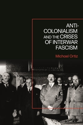 Anti-Colonialism and the Crises of Interwar Fascism by Ortiz, Michael