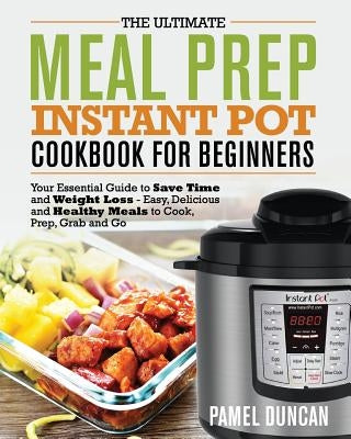 The Ultimate Meal Prep Instant Pot Cookbook for Beginners: Your Essential Guide to Save Time and Weight Loss by Duncan, Pamel