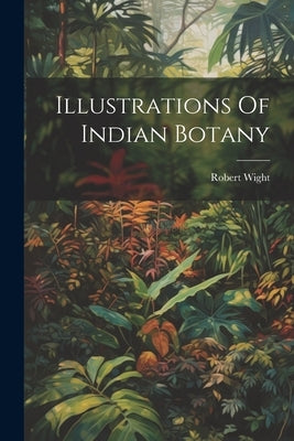 Illustrations Of Indian Botany by Wight, Robert