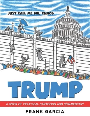 Trump - Just Call Me Mr. Chaos!: A Book of Political Cartoons and Commentary by Garcia, Frank