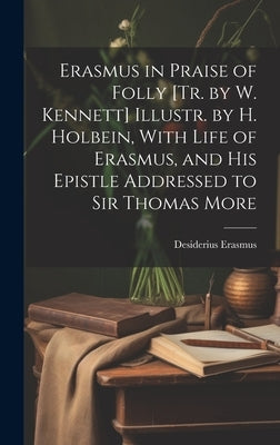 Erasmus in Praise of Folly [Tr. by W. Kennett] Illustr. by H. Holbein, With Life of Erasmus, and His Epistle Addressed to Sir Thomas More by Erasmus, Desiderius