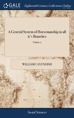 A General System of Horsemanship in all it's Branches: Containing a Faithful Translation of That Most Noble and Useful Work of his Grace, William Cave by Cavendish, William