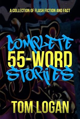 Complete 55-Word Stories: A Collection of Flash Fiction and Fact by Logan, Tom