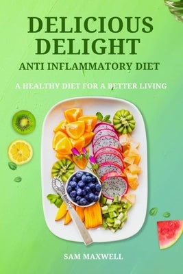 Delicious delight anti inflammatory diet: A healthy Diet for a better living by Maxwell, Sam