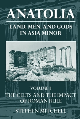 Anatolia: Land, Men, and Gods in Asia Minorvolume I: The Celts in Anatolia and the Impact of Roman Rule by Mitchell, Stephen