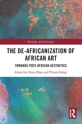 The De-Africanization of African Art: Towards Post-African Aesthetics by Ekpo, Denis