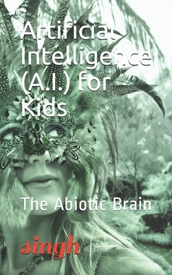 Artificial Intelligence (A.I.) for Kids: The Abiotic Brain by Singh