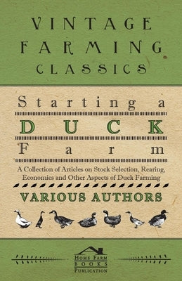 Starting a Duck Farm - A Collection of Articles on Stock Selection, Rearing, Economics and Other Aspects of Duck Farming by Various