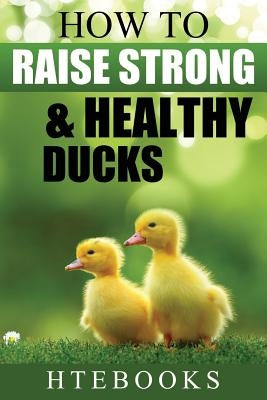 How To Raise Strong & Healthy Ducks: Quick Start Guide by Htebooks