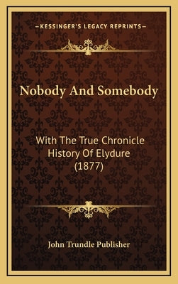 Nobody And Somebody: With The True Chronicle History Of Elydure (1877) by John Trundle Publisher