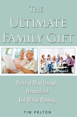 The Ultimate Family Gift: Peace of Mind Personalized End-Of-Life Planning by Tim Pelton