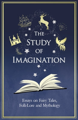 The Study of Imagination - Essays on Fairy Tales, Folk-Lore and Mythology by Various