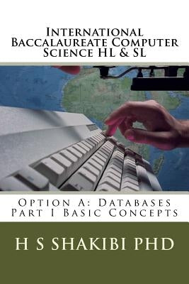 International Baccalaureate Computer Science HL & SL: Option A: Databases Part I Basic Concepts by Shakibi Phd, H. Sarah