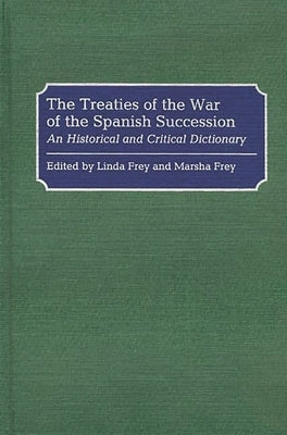 The Treaties of the War of the Spanish Succession: An Historical and Critical Dictionary by Frey, Linda