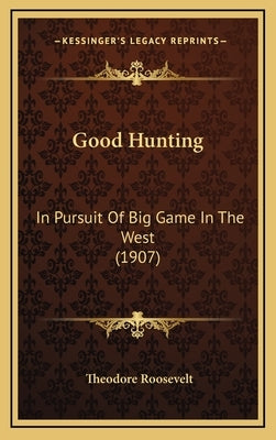 Good Hunting: In Pursuit Of Big Game In The West (1907) by Roosevelt, Theodore